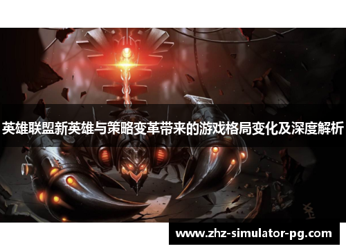 英雄联盟新英雄与策略变革带来的游戏格局变化及深度解析