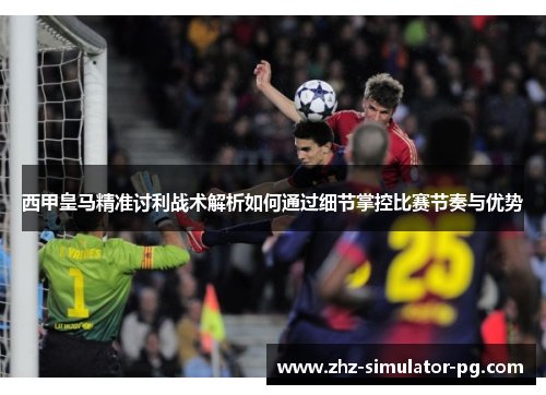 西甲皇马精准讨利战术解析如何通过细节掌控比赛节奏与优势