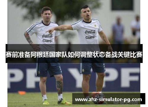 赛前准备阿根廷国家队如何调整状态备战关键比赛 赛前准备阿根廷国家队如何调整状态备战关键比赛
