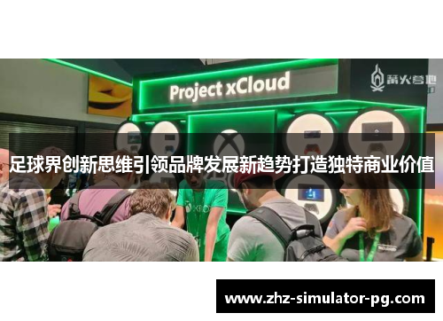 足球界创新思维引领品牌发展新趋势打造独特商业价值 足球界创新思维引领品牌发展新趋势打造独特商业价值