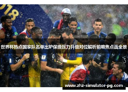 世界杯热点国家队名单出炉保级压力升级对位解析前瞻焦点战全景 世界杯热点国家队名单出炉保级压力升级对位解析前瞻焦点战全景