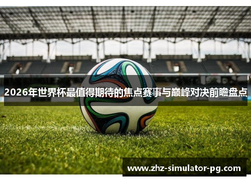 2026年世界杯最值得期待的焦点赛事与巅峰对决前瞻盘点