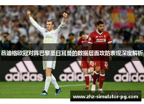 吕迪格欧冠对阵巴黎圣日耳曼的数据层面攻防表现深度解析 吕迪格欧冠对阵巴黎圣日耳曼的数据层面攻防表现深度解析