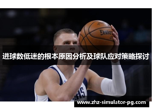 进球数低迷的根本原因分析及球队应对策略探讨 进球数低迷的根本原因分析及球队应对策略探讨