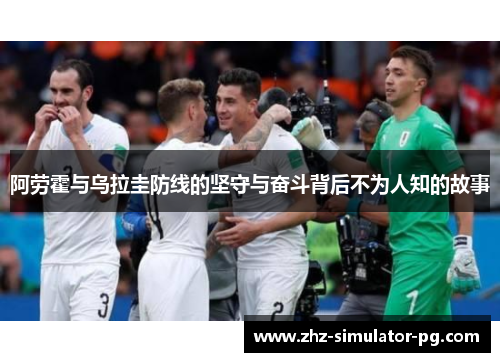 阿劳霍与乌拉圭防线的坚守与奋斗背后不为人知的故事
