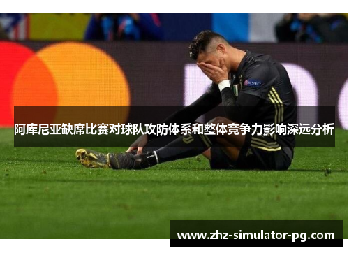 阿库尼亚缺席比赛对球队攻防体系和整体竞争力影响深远分析