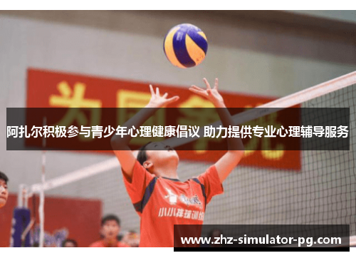 阿扎尔积极参与青少年心理健康倡议 助力提供专业心理辅导服务