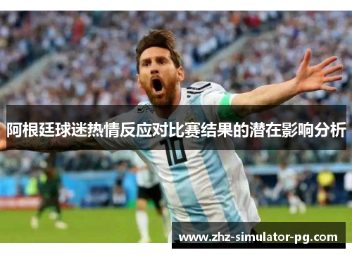 阿根廷球迷热情反应对比赛结果的潜在影响分析 阿根廷球迷热情反应对比赛结果的潜在影响分析