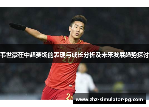 韦世豪在中超赛场的表现与成长分析及未来发展趋势探讨 韦世豪在中超赛场的表现与成长分析及未来发展趋势探讨