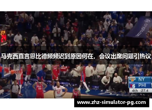 马克西直言恩比德频频迟到原因何在,会议出席问题引热议 马克西直言恩比德频频迟到原因何在,会议出席问题引热议