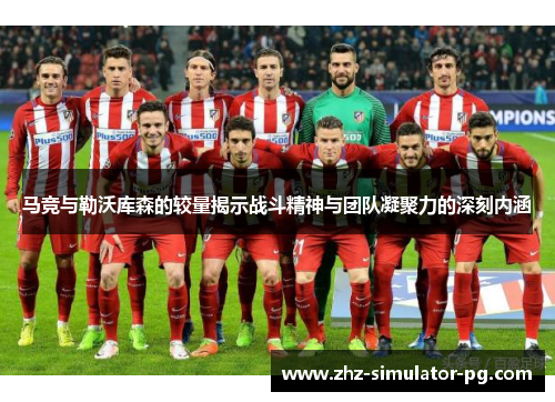 马竞与勒沃库森的较量揭示战斗精神与团队凝聚力的深刻内涵