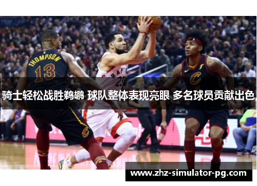 骑士轻松战胜鹈鹕 球队整体表现亮眼 多名球员贡献出色