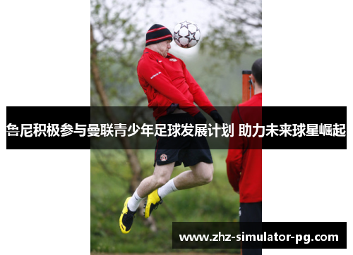 鲁尼积极参与曼联青少年足球发展计划 助力未来球星崛起