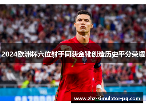 2024欧洲杯六位射手同获金靴创造历史平分荣耀 2024欧洲杯六位射手同获金靴创造历史平分荣耀