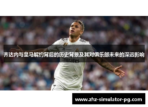 齐达内与皇马解约背后的历史背景及其对俱乐部未来的深远影响