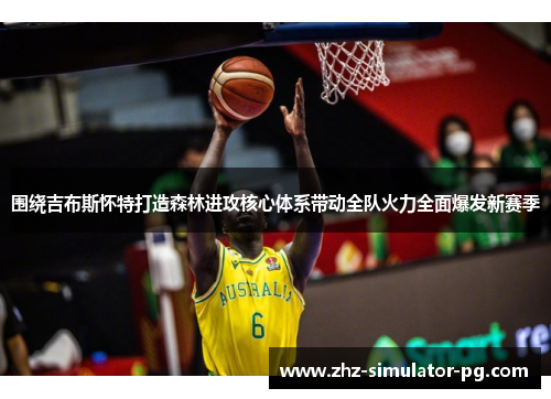 围绕吉布斯怀特打造森林进攻核心体系带动全队火力全面爆发新赛季