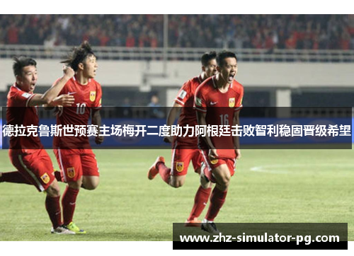 德拉克鲁斯世预赛主场梅开二度助力阿根廷击败智利稳固晋级希望