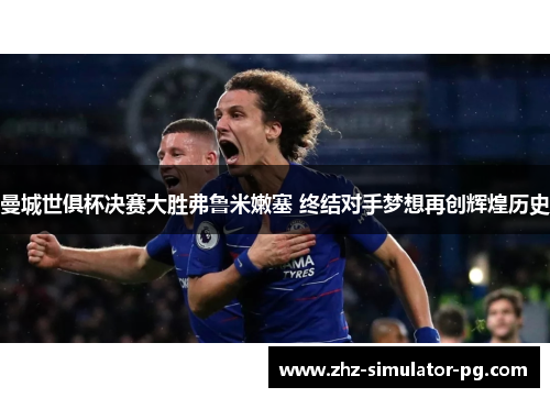 曼城世俱杯决赛大胜弗鲁米嫩塞 终结对手梦想再创辉煌历史