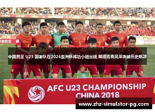 中国男足 U23 国家队在2026亚洲杯成功小组出线 展现青春风采突破历史瓶颈