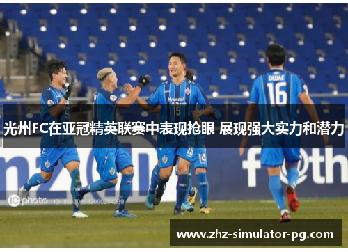 光州FC在亚冠精英联赛中表现抢眼 展现强大实力和潜力