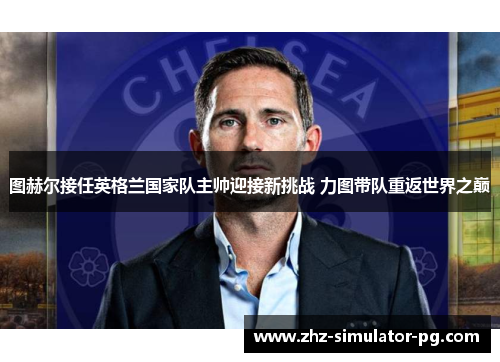 图赫尔接任英格兰国家队主帅迎接新挑战 力图带队重返世界之巅