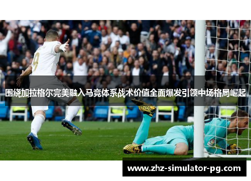 围绕加拉格尔完美融入马竞体系战术价值全面爆发引领中场格局崛起 围绕加拉格尔完美融入马竞体系战术价值全面爆发引领中场格局崛起
