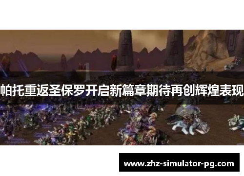 帕托重返圣保罗开启新篇章期待再创辉煌表现