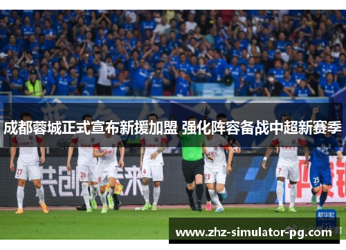成都蓉城正式宣布新援加盟 强化阵容备战中超新赛季