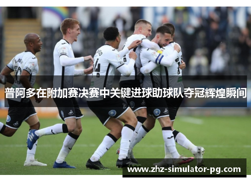 普阿多在附加赛决赛中关键进球助球队夺冠辉煌瞬间