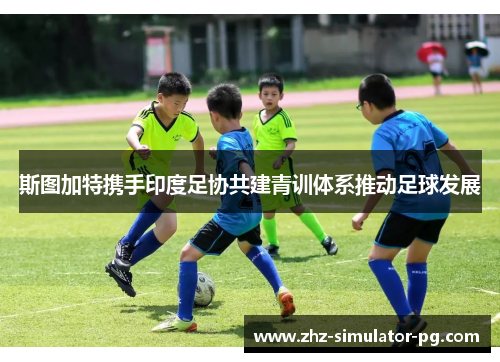 斯图加特携手印度足协共建青训体系推动足球发展