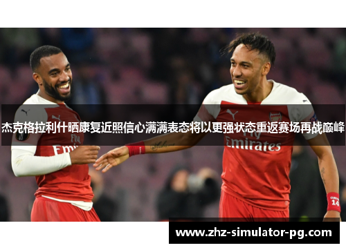 杰克格拉利什晒康复近照信心满满表态将以更强状态重返赛场再战巅峰