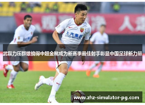 武磊力压群雄摘得中超金靴成为新赛季最佳射手彰显中国足球新力量
