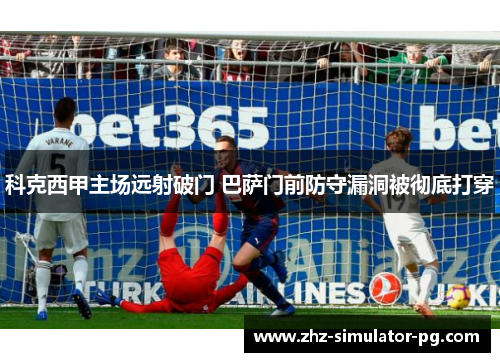 科克西甲主场远射破门 巴萨门前防守漏洞被彻底打穿