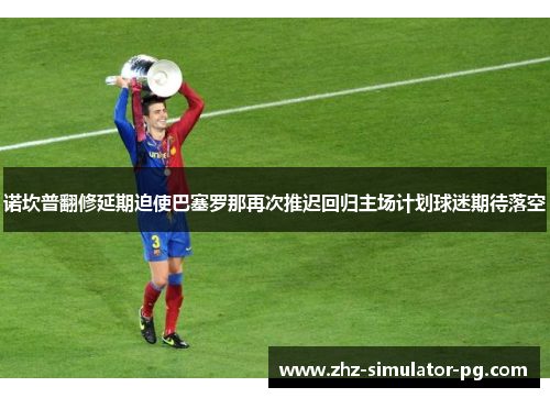 诺坎普翻修延期迫使巴塞罗那再次推迟回归主场计划球迷期待落空