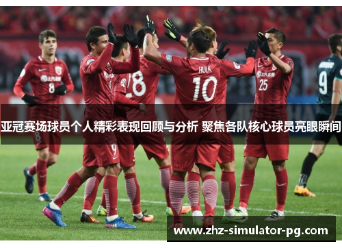 亚冠赛场球员个人精彩表现回顾与分析 聚焦各队核心球员亮眼瞬间