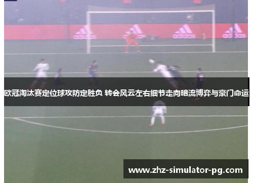 欧冠淘汰赛定位球攻防定胜负 转会风云左右细节走向暗流博弈与豪门命运 欧冠淘汰赛定位球攻防定胜负 转会风云左右细节走向暗流博弈与豪门命运