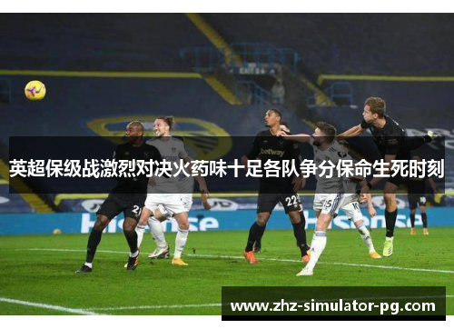 英超保级战激烈对决火药味十足各队争分保命生死时刻