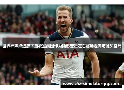 世界杯焦点追踪下更衣室氛围作为隐形变量左右赛场走向与胜负格局