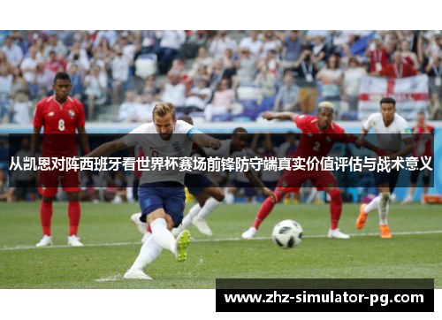 从凯恩对阵西班牙看世界杯赛场前锋防守端真实价值评估与战术意义 从凯恩对阵西班牙看世界杯赛场前锋防守端真实价值评估与战术意义
