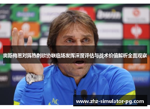 奥斯梅恩对阵热刺欧协联临场发挥深度评估与战术价值解析全面观察 奥斯梅恩对阵热刺欧协联临场发挥深度评估与战术价值解析全面观察