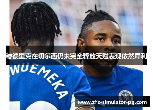 穆德里克在切尔西仍未完全释放天赋表现依然犀利 穆德里克在切尔西仍未完全释放天赋表现依然犀利