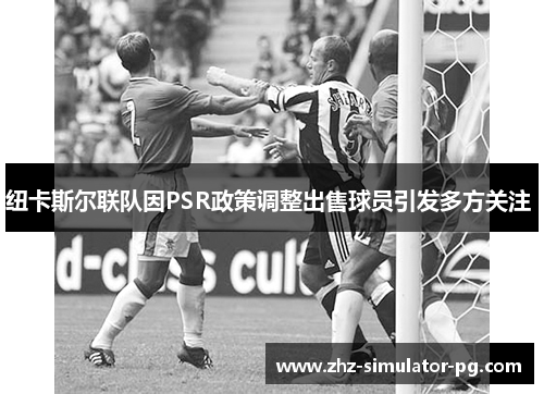 纽卡斯尔联队因PSR政策调整出售球员引发多方关注 纽卡斯尔联队因PSR政策调整出售球员引发多方关注