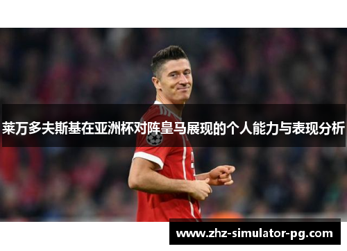 莱万多夫斯基在亚洲杯对阵皇马展现的个人能力与表现分析 莱万多夫斯基在亚洲杯对阵皇马展现的个人能力与表现分析