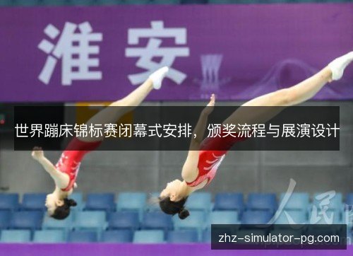 世界蹦床锦标赛闭幕式安排,颁奖流程与展演设计 世界蹦床锦标赛闭幕式安排,颁奖流程与展演设计