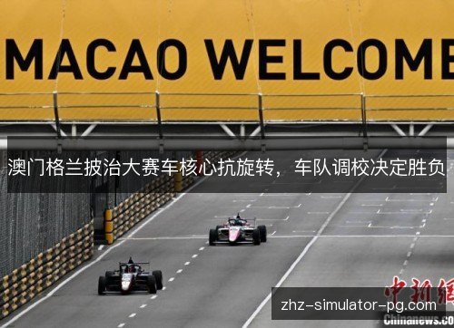 澳门格兰披治大赛车核心抗旋转,车队调校决定胜负 澳门格兰披治大赛车核心抗旋转,车队调校决定胜负
