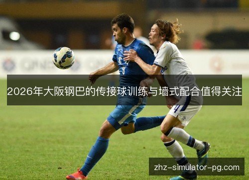 2026年大阪钢巴的传接球训练与墙式配合值得关注 2026年大阪钢巴的传接球训练与墙式配合值得关注